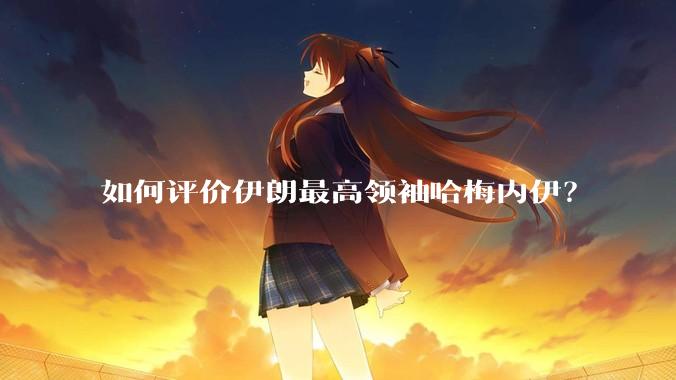 如何评价伊朗最高领袖哈梅内伊？
