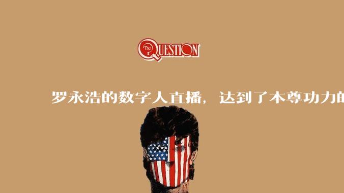 罗永浩的数字人直播，达到了本尊功力的几成？