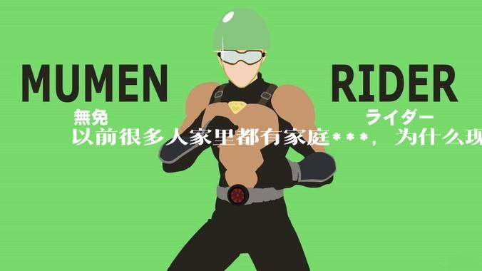 以前很多人家里都有家庭***，为什么现在几乎看不到了？