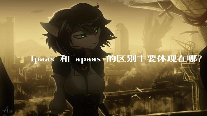 ipaas 和 apaas 的区别主要体现在哪？
