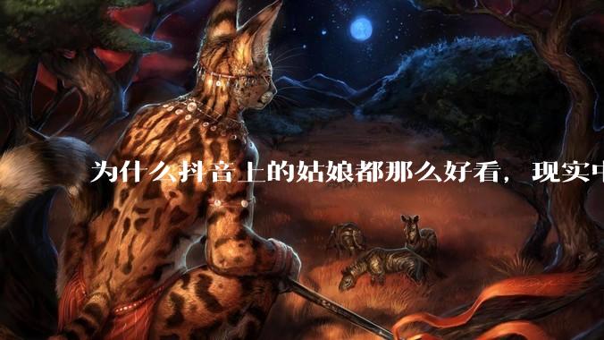 为什么抖音上的姑娘都那么好看，现实中我怎么一个也见不着？