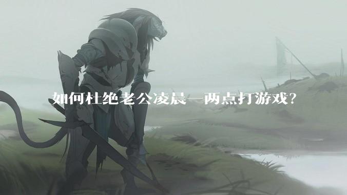 如何杜绝老公凌晨一两点打游戏？
