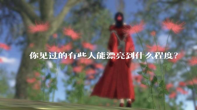 你见过的有些人能漂亮到什么程度？