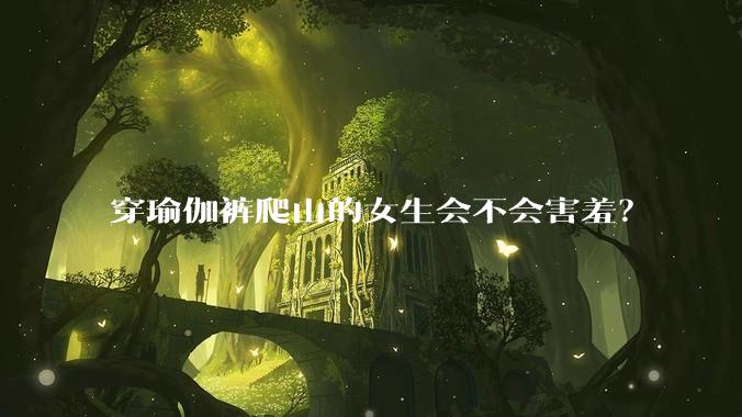 穿瑜伽裤爬山的女生会不会害羞？