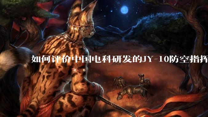 如何评价中国电科研发的JY-10防空指挥控制系统成为伊朗防空指挥系统核心？