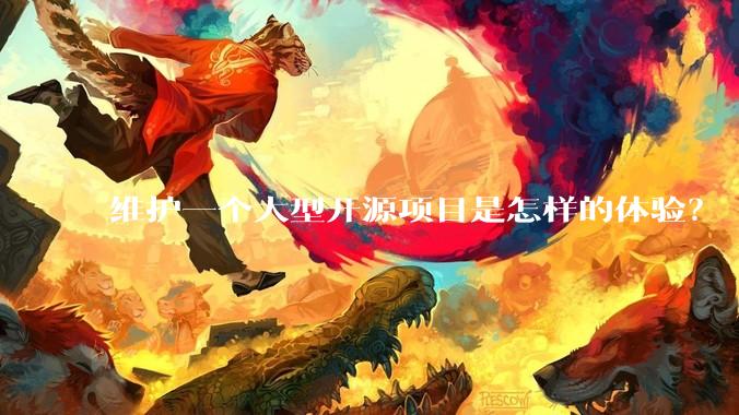 维护一个大型开源项目是怎样的体验？