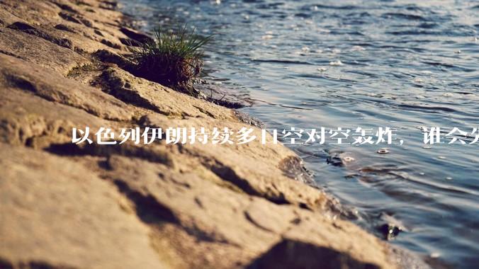 以色列伊朗持续多日空对空轰炸，谁会先撑不住？双方的***还能支撑多久？还有哪些「杀手锏」没投入战场？