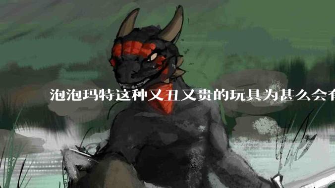 泡泡玛特这种又丑又贵的玩具为甚么会有人买？