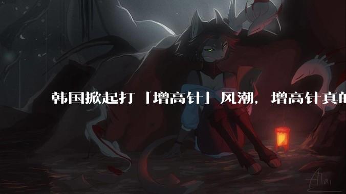 韩国掀起打「增高针」风潮，增高针真的能增高吗？会对身体产生哪些影响？