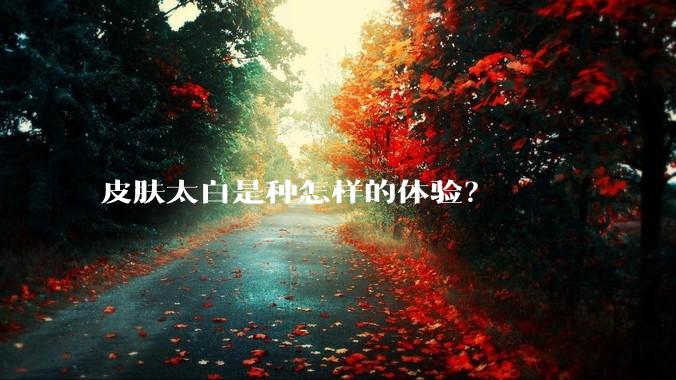 皮肤太白是种怎样的体验？