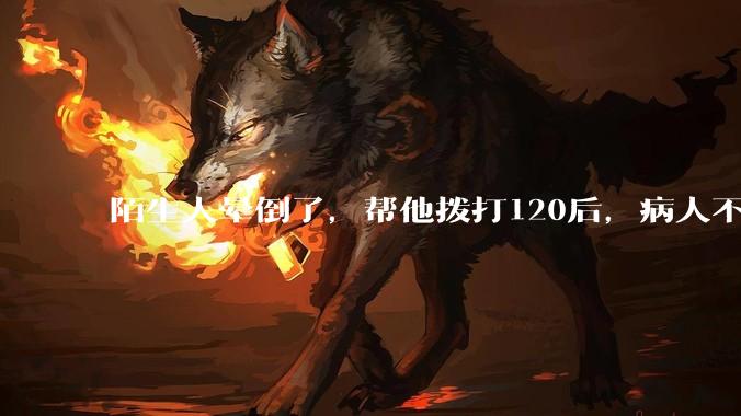 陌生人晕倒了，帮他拨打120后，病人不支付120出车费，这个费用谁来承担？