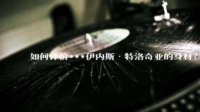 如何评价***伊内斯·特洛奇亚的身材？