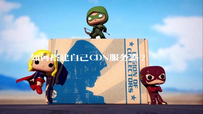 如何搭建自己CDN服务器?