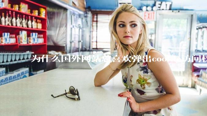 为什么国外网站总喜欢弹出cookie访问权限弹窗，国内网站却没有，这么做有什么意义？