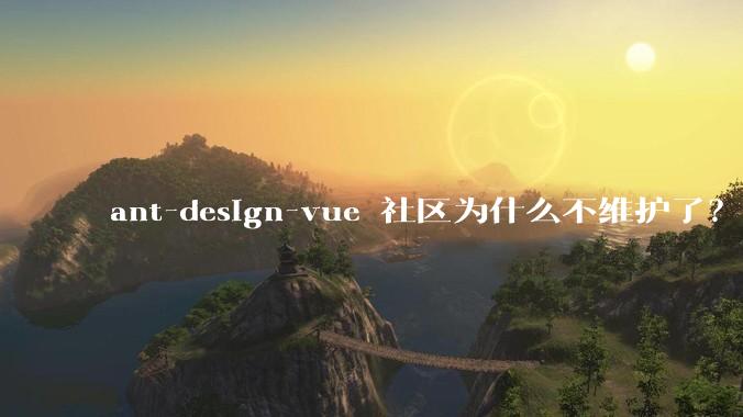 ant-design-vue 社区为什么不维护了？